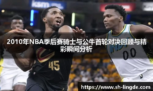 2010年NBA季后赛骑士与公牛首轮对决回顾与精彩瞬间分析