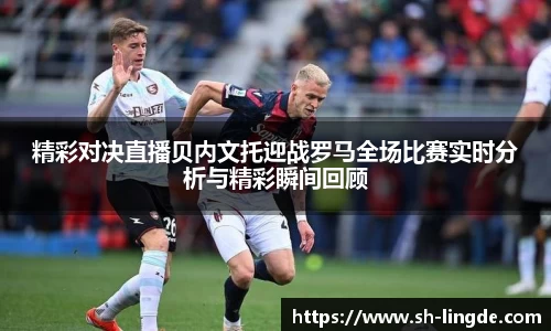 精彩对决直播贝内文托迎战罗马全场比赛实时分析与精彩瞬间回顾