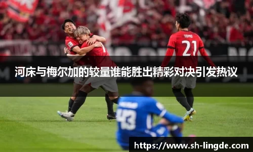 河床与梅尔加的较量谁能胜出精彩对决引发热议