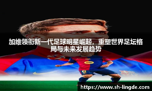 加维领衔新一代足球明星崛起，重塑世界足坛格局与未来发展趋势