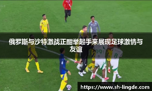 俄罗斯与沙特激战正酣举起手来展现足球激情与友谊