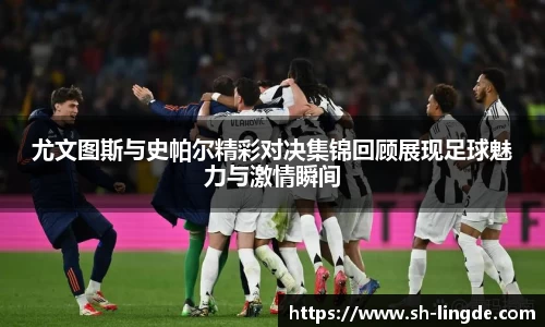 尤文图斯与史帕尔精彩对决集锦回顾展现足球魅力与激情瞬间