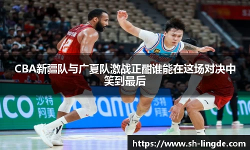 CBA新疆队与广夏队激战正酣谁能在这场对决中笑到最后