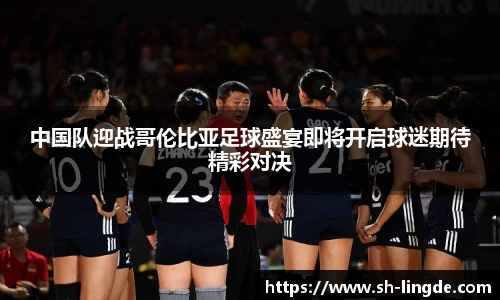 中国队迎战哥伦比亚足球盛宴即将开启球迷期待精彩对决