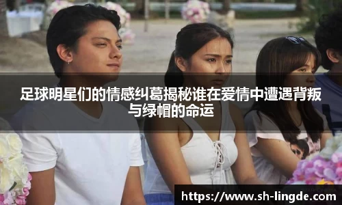 足球明星们的情感纠葛揭秘谁在爱情中遭遇背叛与绿帽的命运